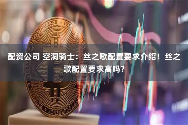 配资公司 空洞骑士：丝之歌配置要求介绍！丝之歌配置要求高吗？