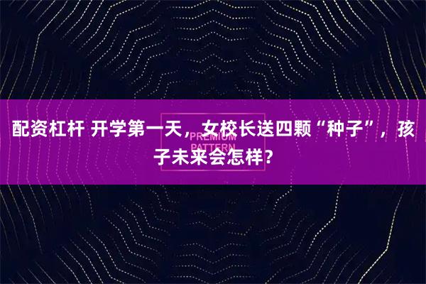 配资杠杆 开学第一天，女校长送四颗“种子”，孩子未来会怎样？