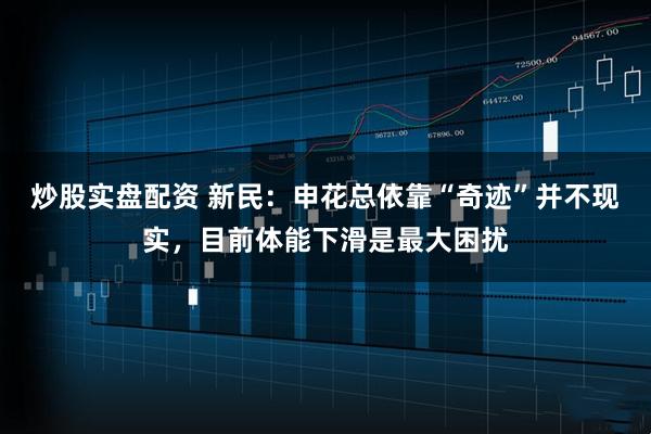 炒股实盘配资 新民：申花总依靠“奇迹”并不现实，目前体能下滑是最大困扰
