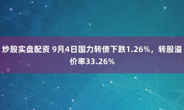 炒股实盘配资 9月4日国力转债下跌1.26%，转股溢价率33.26%