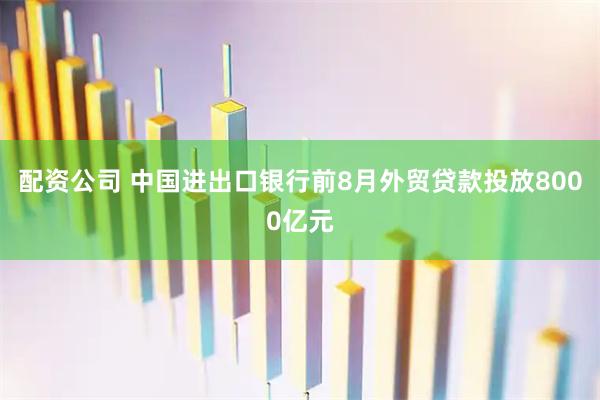 配资公司 中国进出口银行前8月外贸贷款投放8000亿元