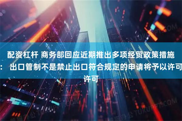 配资杠杆 商务部回应近期推出多项经贸政策措施： 出口管制不是禁止出口符合规定的申请将予以许可