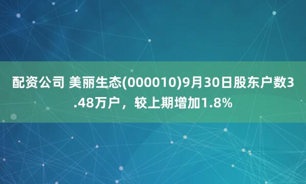 配资公司 美丽生态(000010)9月30日股东户数3.48万户，较上期增加1.8%