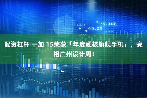 配资杠杆 一加 15荣获「年度硬核旗舰手机」，亮相广州设计周！