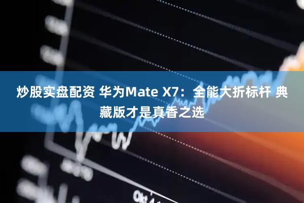 炒股实盘配资 华为Mate X7：全能大折标杆 典藏版才是真香之选