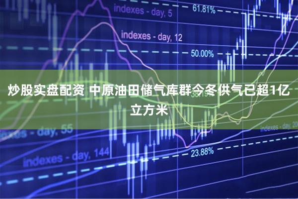炒股实盘配资 中原油田储气库群今冬供气已超1亿立方米