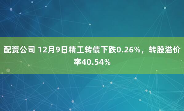 配资公司 12月9日精工转债下跌0.26%，转股溢价率40.54%