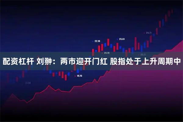 配资杠杆 刘翀：两市迎开门红 股指处于上升周期中