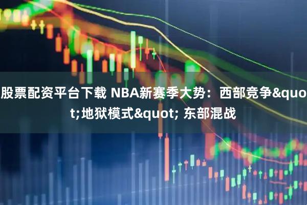 股票配资平台下载 NBA新赛季大势：西部竞争"地狱模式" 东部混战