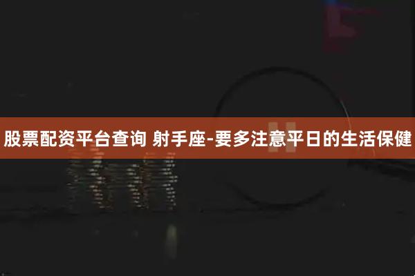 股票配资平台查询 射手座-要多注意平日的生活保健