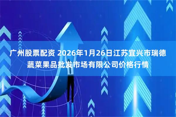 广州股票配资 2026年1月26日江苏宜兴市瑞德蔬菜果品批发市场有限公司价格行情