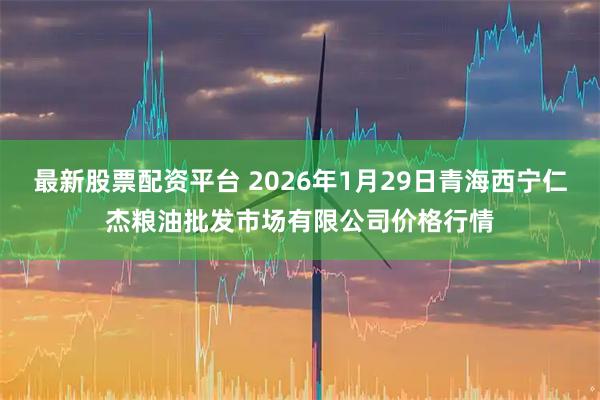 最新股票配资平台 2026年1月29日青海西宁仁杰粮油批发市场有限公司价格行情