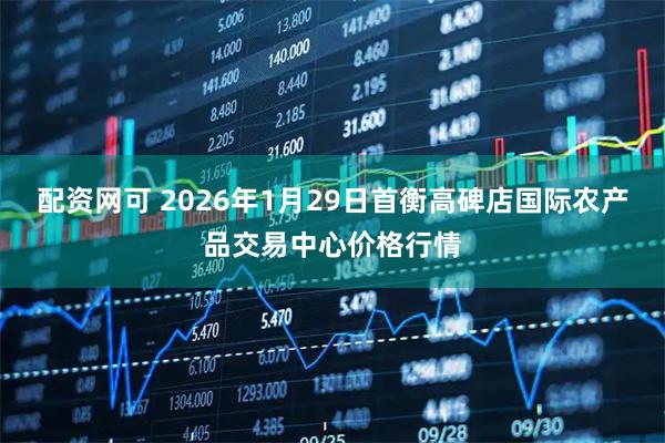 配资网可 2026年1月29日首衡高碑店国际农产品交易中心价格行情