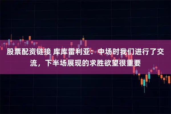 股票配资链接 库库雷利亚：中场时我们进行了交流，下半场展现的求胜欲望很重要
