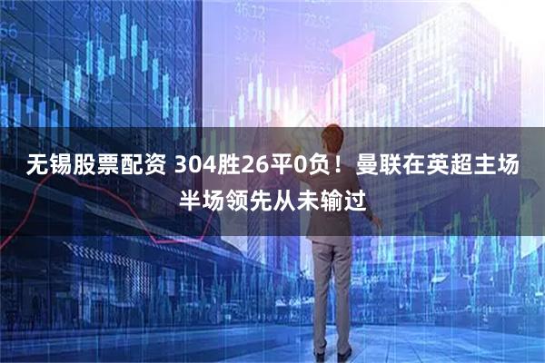 无锡股票配资 304胜26平0负！曼联在英超主场半场领先从未输过