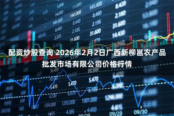 配资炒股查询 2026年2月2日广西新柳邕农产品批发市场有限公司价格行情