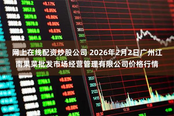 网上在线配资炒股公司 2026年2月2日广州江南果菜批发市场经营管理有限公司价格行情