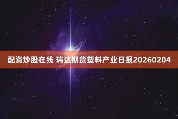 配资炒股在线 瑞达期货塑料产业日报20260204