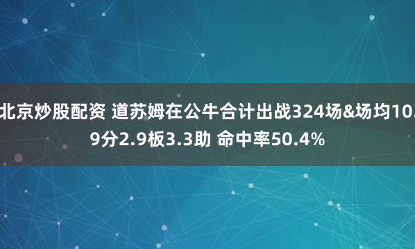北京炒股配资 道苏姆在公牛合计出战324场&场均10.9分2.9板3.3助 命中率50.4%