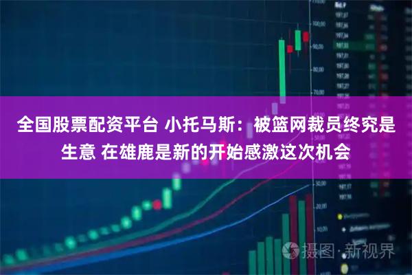 全国股票配资平台 小托马斯：被篮网裁员终究是生意 在雄鹿是新的开始感激这次机会