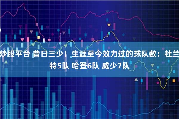 炒股平台 昔日三少！生涯至今效力过的球队数：杜兰特5队 哈登6队 威少7队