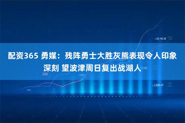 配资365 勇媒：残阵勇士大胜灰熊表现令人印象深刻 望波津周日复出战湖人