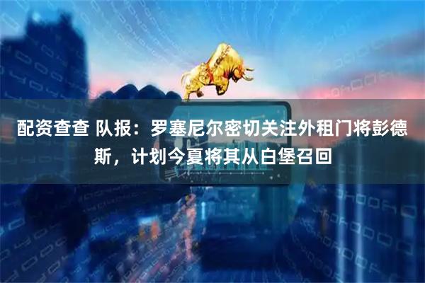 配资查查 队报：罗塞尼尔密切关注外租门将彭德斯，计划今夏将其从白堡召回