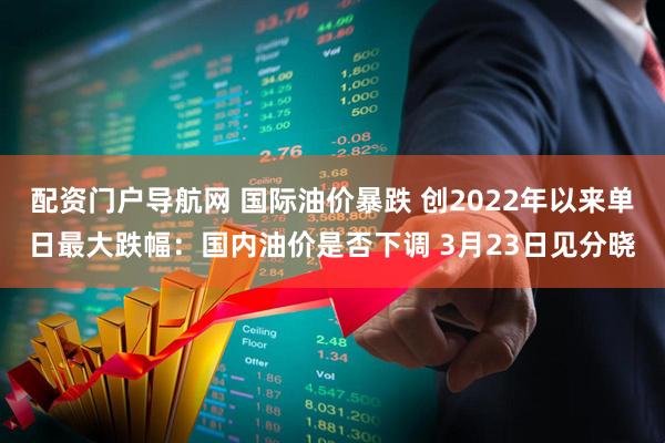 配资门户导航网 国际油价暴跌 创2022年以来单日最大跌幅：国内油价是否下调 3月23日见分晓