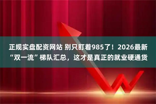 正规实盘配资网站 别只盯着985了！2026最新“双一流”梯队汇总，这才是真正的就业硬通货