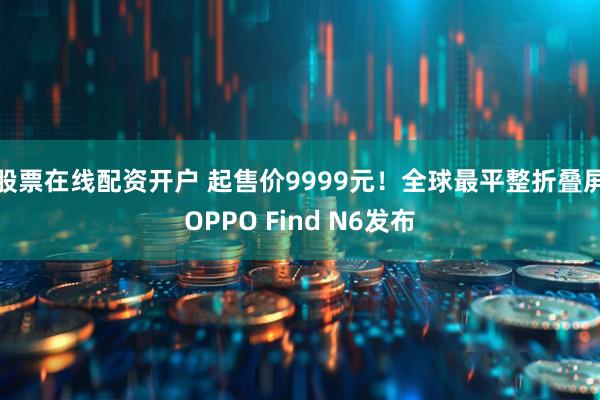 股票在线配资开户 起售价9999元！全球最平整折叠屏OPPO Find N6发布