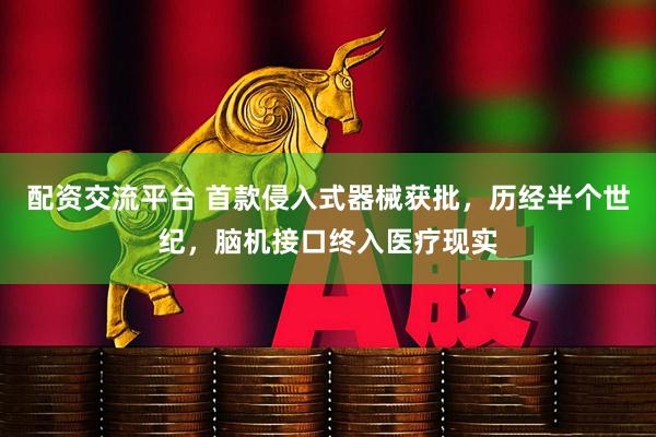 配资交流平台 首款侵入式器械获批，历经半个世纪，脑机接口终入医疗现实