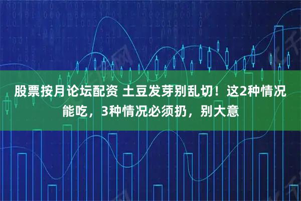 股票按月论坛配资 土豆发芽别乱切！这2种情况能吃，3种情况必须扔，别大意