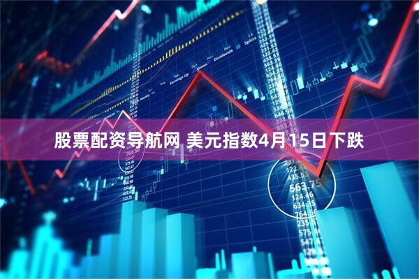 股票配资导航网 美元指数4月15日下跌