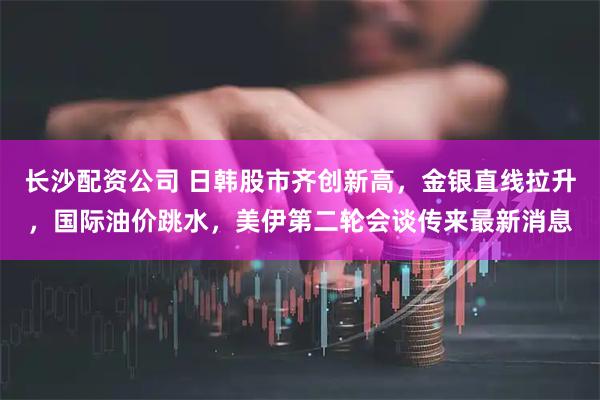 长沙配资公司 日韩股市齐创新高，金银直线拉升，国际油价跳水，美伊第二轮会谈传来最新消息