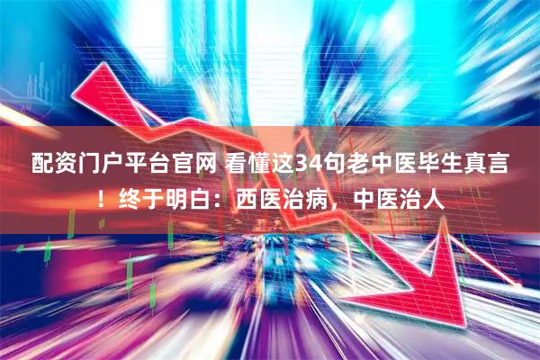 配资门户平台官网 看懂这34句老中医毕生真言！终于明白：西医治病，中医治人
