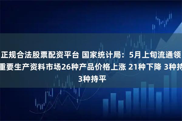 正规合法股票配资平台 国家统计局：5月上旬流通领域重要生产资料市场26种产品价格上涨 21种下降 3种持平