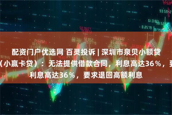 配资门户优选网 百灵投诉 | 深圳市泉贝小额贷款有限责任公司（小赢卡贷）：无法提供借款合同，利息高达36％，要求退回高额利息