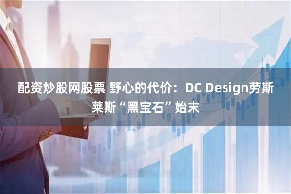 配资炒股网股票 野心的代价：DC Design劳斯莱斯“黑宝石”始末