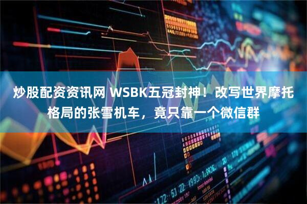 炒股配资资讯网 WSBK五冠封神！改写世界摩托格局的张雪机车，竟只靠一个微信群