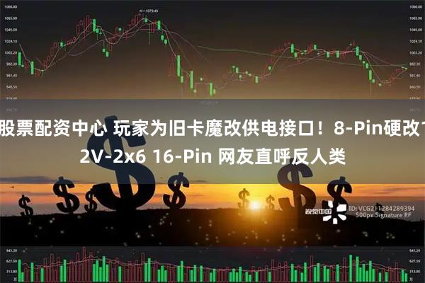 股票配资中心 玩家为旧卡魔改供电接口！8-Pin硬改12V-2x6 16-Pin 网友直呼反人类