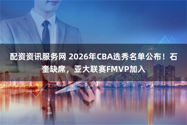 配资资讯服务网 2026年CBA选秀名单公布！石奎缺席，亚大联赛FMVP加入