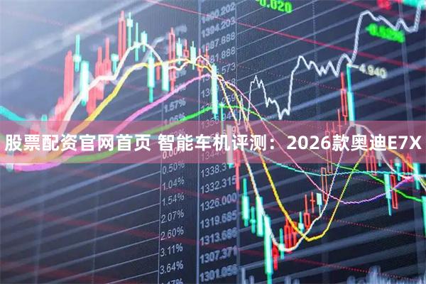 股票配资官网首页 智能车机评测：2026款奥迪E7X