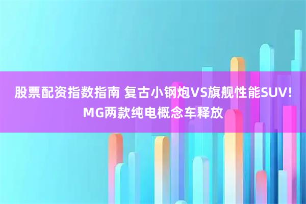 股票配资指数指南 复古小钢炮VS旗舰性能SUV!MG两款纯电概念车释放