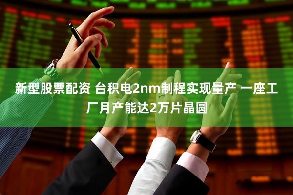新型股票配资 台积电2nm制程实现量产 一座工厂月产能达2万片晶圆