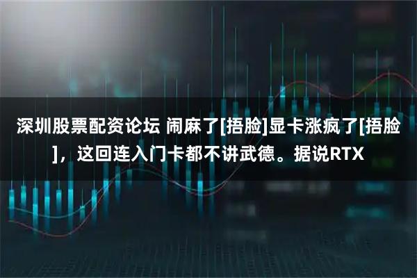 深圳股票配资论坛 闹麻了[捂脸]显卡涨疯了[捂脸]，这回连入门卡都不讲武德。据说RTX