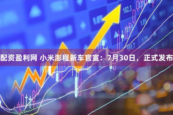 配资盈利网 小米澎程新车官宣：7月30日，正式发布