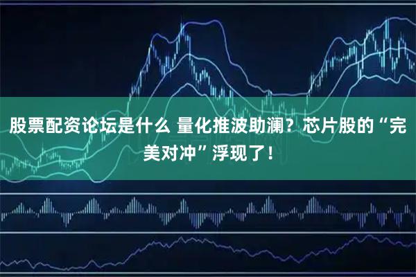 股票配资论坛是什么 量化推波助澜？芯片股的“完美对冲”浮现了！