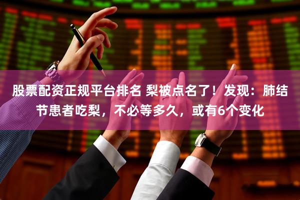 股票配资正规平台排名 梨被点名了！发现：肺结节患者吃梨，不必等多久，或有6个变化