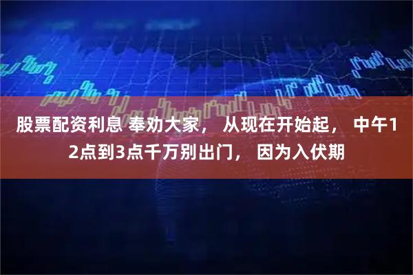 股票配资利息 奉劝大家， 从现在开始起， 中午12点到3点千万别出门， 因为入伏期