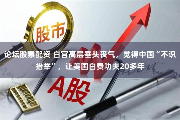 论坛股票配资 白宫高层垂头丧气，觉得中国“不识抬举”，让美国白费功夫20多年